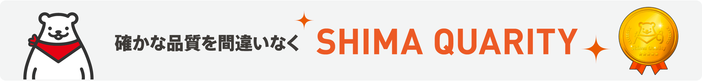確かな品質を間違いなく SHIMA QUARITY